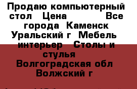 Продаю компьютерный стол › Цена ­ 4 000 - Все города, Каменск-Уральский г. Мебель, интерьер » Столы и стулья   . Волгоградская обл.,Волжский г.